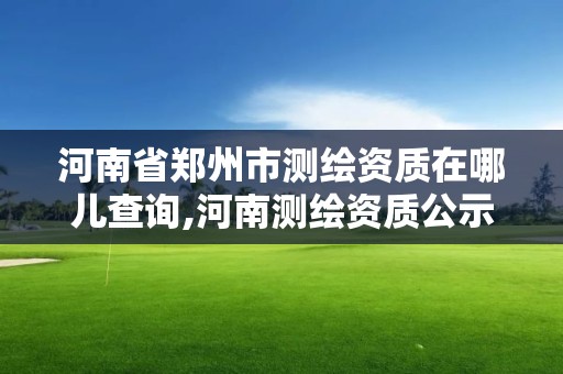 河南省郑州市测绘资质在哪儿查询,河南测绘资质公示