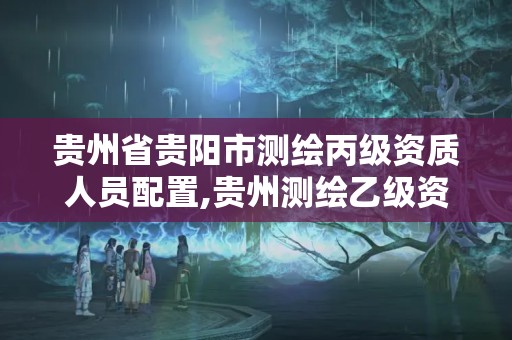 贵州省贵阳市测绘丙级资质人员配置,贵州测绘乙级资质单位