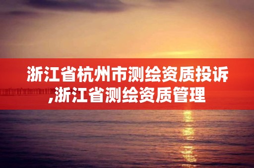 浙江省杭州市测绘资质投诉,浙江省测绘资质管理