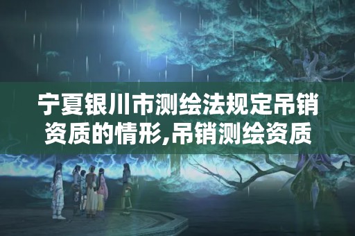 宁夏银川市测绘法规定吊销资质的情形,吊销测绘资质证书。