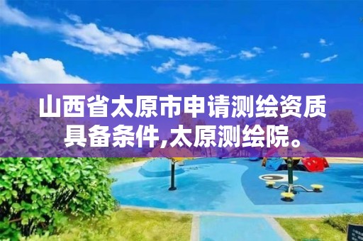 山西省太原市申请测绘资质具备条件,太原测绘院。