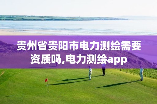 贵州省贵阳市电力测绘需要资质吗,电力测绘app