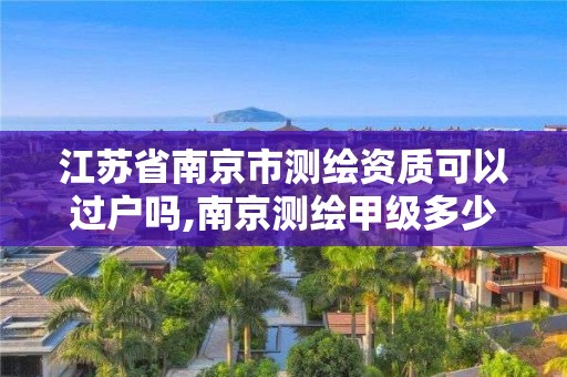 江苏省南京市测绘资质可以过户吗,南京测绘甲级多少家