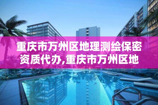 重庆市万州区地理测绘保密资质代办,重庆市万州区地理测绘保密资质代办公司