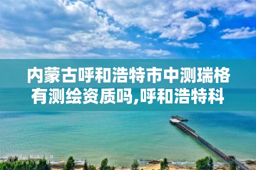 内蒙古呼和浩特市中测瑞格有测绘资质吗,呼和浩特科瑞测绘公司。