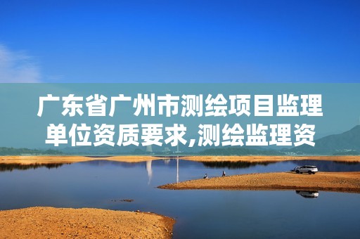 广东省广州市测绘项目监理单位资质要求,测绘监理资质管理办法。