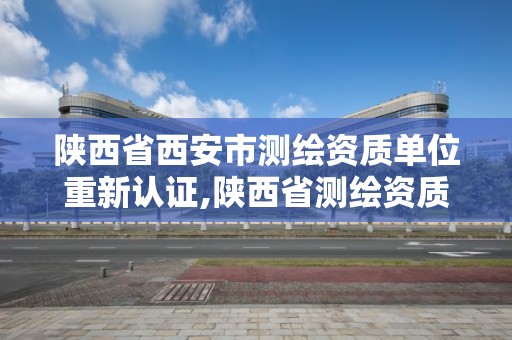 陕西省西安市测绘资质单位重新认证,陕西省测绘资质延期公告