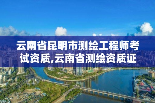 云南省昆明市测绘工程师考试资质,云南省测绘资质证书延期公告。