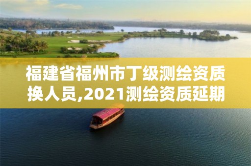 福建省福州市丁级测绘资质换人员,2021测绘资质延期公告福建省。