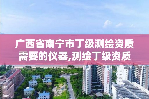 广西省南宁市丁级测绘资质需要的仪器,测绘丁级资质申报条件