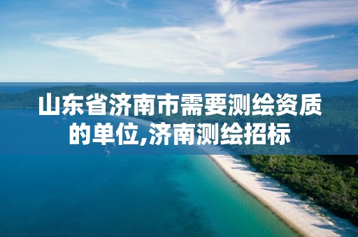 山东省济南市需要测绘资质的单位,济南测绘招标