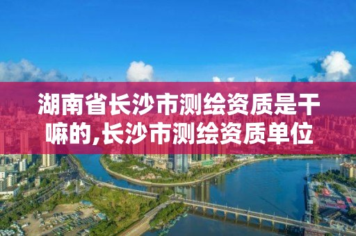 湖南省长沙市测绘资质是干嘛的,长沙市测绘资质单位名单