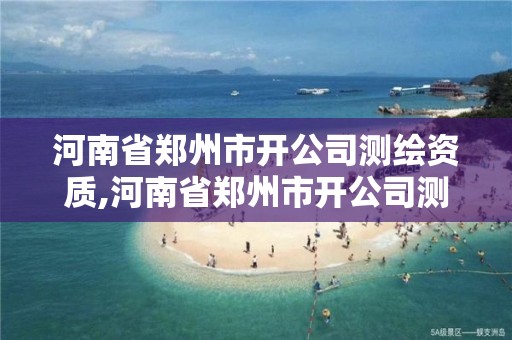 河南省郑州市开公司测绘资质,河南省郑州市开公司测绘资质有哪些