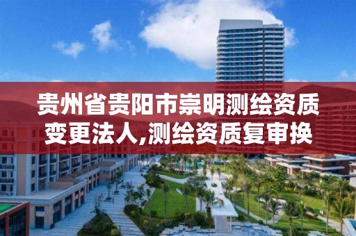 贵州省贵阳市崇明测绘资质变更法人,测绘资质复审换证贵州