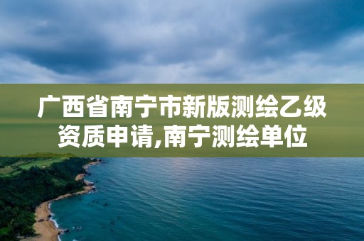 广西省南宁市新版测绘乙级资质申请,南宁测绘单位