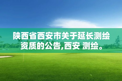 陕西省西安市关于延长测绘资质的公告,西安 测绘。