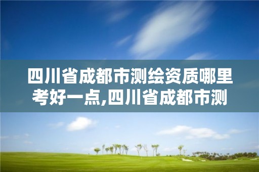 四川省成都市测绘资质哪里考好一点,四川省成都市测绘资质哪里考好一点呢。