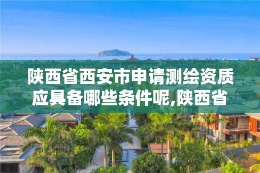 陕西省西安市申请测绘资质应具备哪些条件呢,陕西省测绘资质申请材料。