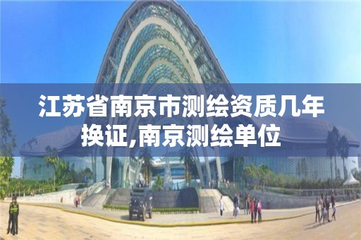 江苏省南京市测绘资质几年换证,南京测绘单位