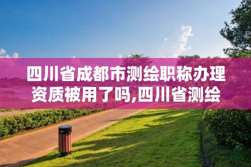 四川省成都市测绘职称办理资质被用了吗,四川省测绘工程技术人员职称申报评审基本条件。