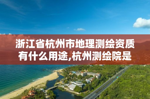 浙江省杭州市地理测绘资质有什么用途,杭州测绘院是什么单位