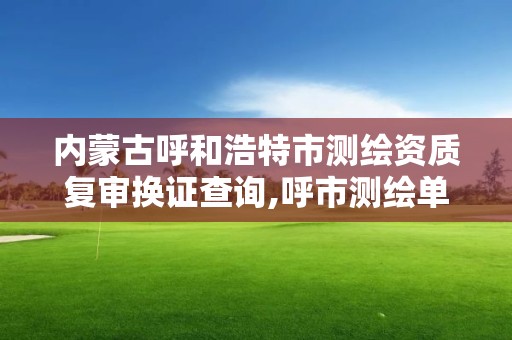 内蒙古呼和浩特市测绘资质复审换证查询,呼市测绘单位