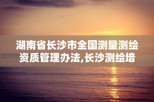 湖南省长沙市全国测量测绘资质管理办法,长沙测绘培训学校。