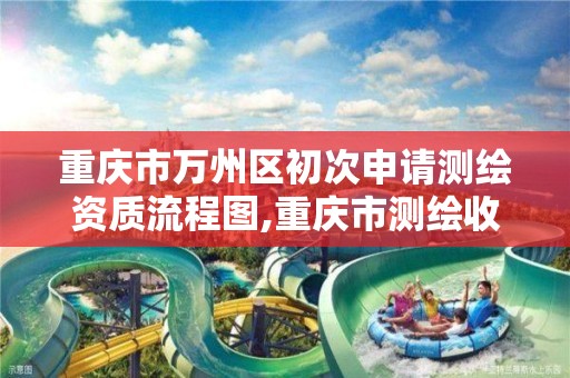 重庆市万州区初次申请测绘资质流程图,重庆市测绘收费标准。