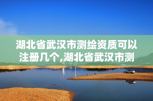 湖北省武汉市测绘资质可以注册几个,湖北省武汉市测绘资质可以注册几个公司