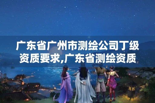 广东省广州市测绘公司丁级资质要求,广东省测绘资质办理流程