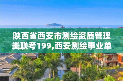 陕西省西安市测绘资质管理类联考199,西安测绘事业单位。