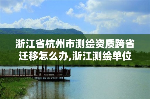 浙江省杭州市测绘资质跨省迁移怎么办,浙江测绘单位。