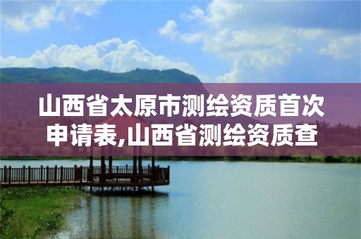 山西省太原市测绘资质首次申请表,山西省测绘资质查询