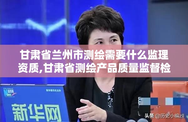 甘肃省兰州市测绘需要什么监理资质,甘肃省测绘产品质量监督检验站待遇