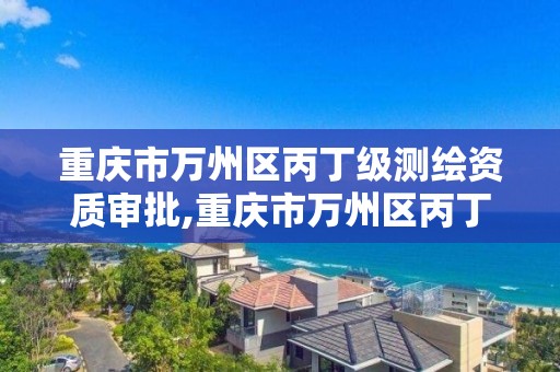 重庆市万州区丙丁级测绘资质审批,重庆市万州区丙丁级测绘资质审批公示