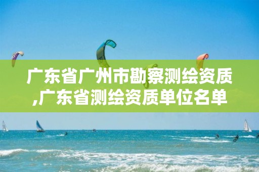 广东省广州市勘察测绘资质,广东省测绘资质单位名单