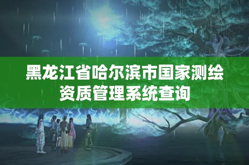 黑龙江省哈尔滨市国家测绘资质管理系统查询