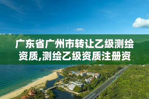 广东省广州市转让乙级测绘资质,测绘乙级资质注册资本金是多少?