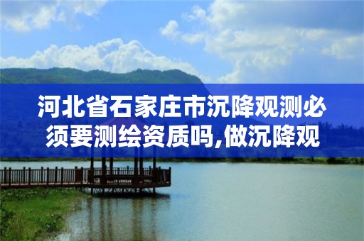 河北省石家庄市沉降观测必须要测绘资质吗,做沉降观测需要有资质单位的规定。