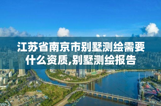 江苏省南京市别墅测绘需要什么资质,别墅测绘报告