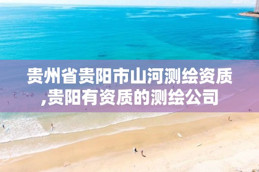 贵州省贵阳市山河测绘资质,贵阳有资质的测绘公司