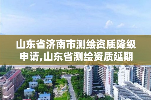 山东省济南市测绘资质降级申请,山东省测绘资质延期