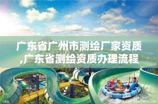 广东省广州市测绘厂家资质,广东省测绘资质办理流程