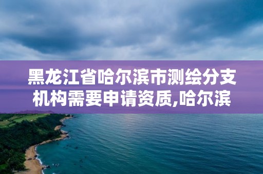 黑龙江省哈尔滨市测绘分支机构需要申请资质,哈尔滨测绘局待遇。