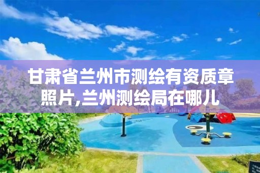 甘肃省兰州市测绘有资质章照片,兰州测绘局在哪儿