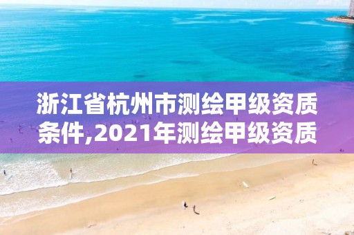 浙江省杭州市测绘甲级资质条件,2021年测绘甲级资质申报条件