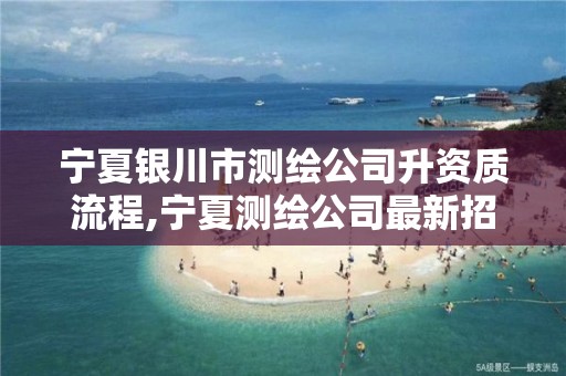 宁夏银川市测绘公司升资质流程,宁夏测绘公司最新招聘