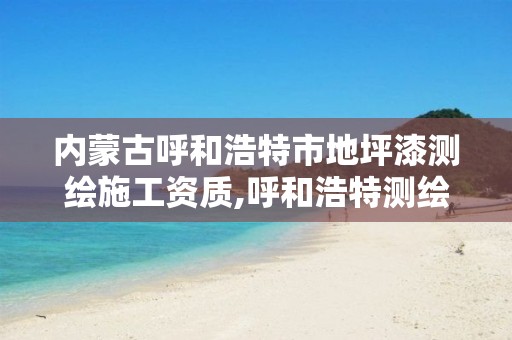 内蒙古呼和浩特市地坪漆测绘施工资质,呼和浩特测绘公司排名。