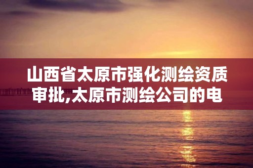 山西省太原市强化测绘资质审批,太原市测绘公司的电话是多少