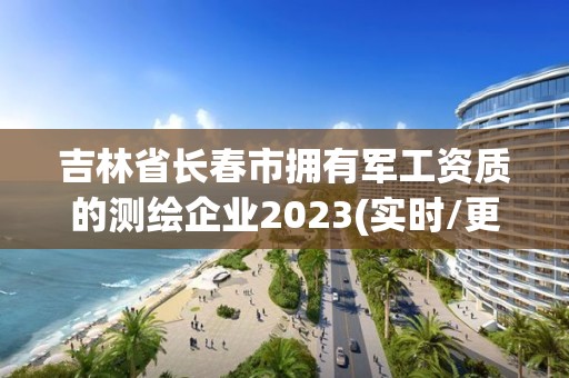 吉林省长春市拥有军工资质的测绘企业2023(实时/更新中)